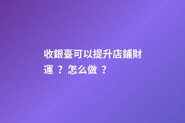 收銀臺可以提升店鋪財運？怎么做？
